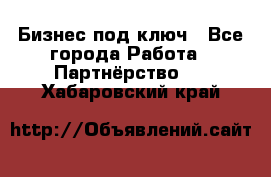 Бизнес под ключ - Все города Работа » Партнёрство   . Хабаровский край